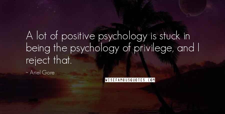 Ariel Gore quotes: A lot of positive psychology is stuck in being the psychology of privilege, and I reject that.