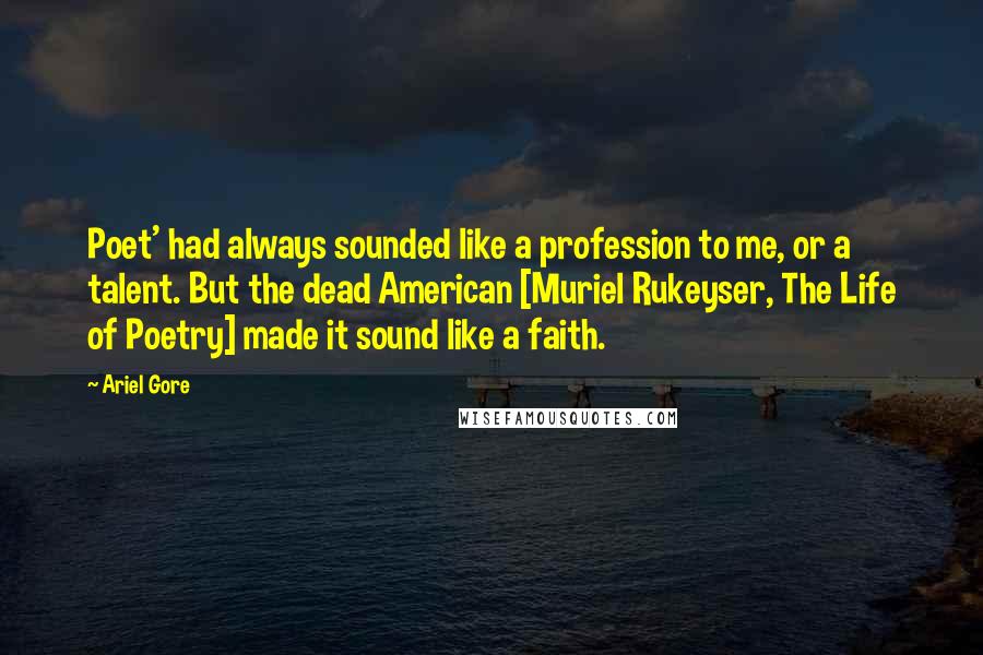 Ariel Gore quotes: Poet' had always sounded like a profession to me, or a talent. But the dead American [Muriel Rukeyser, The Life of Poetry] made it sound like a faith.