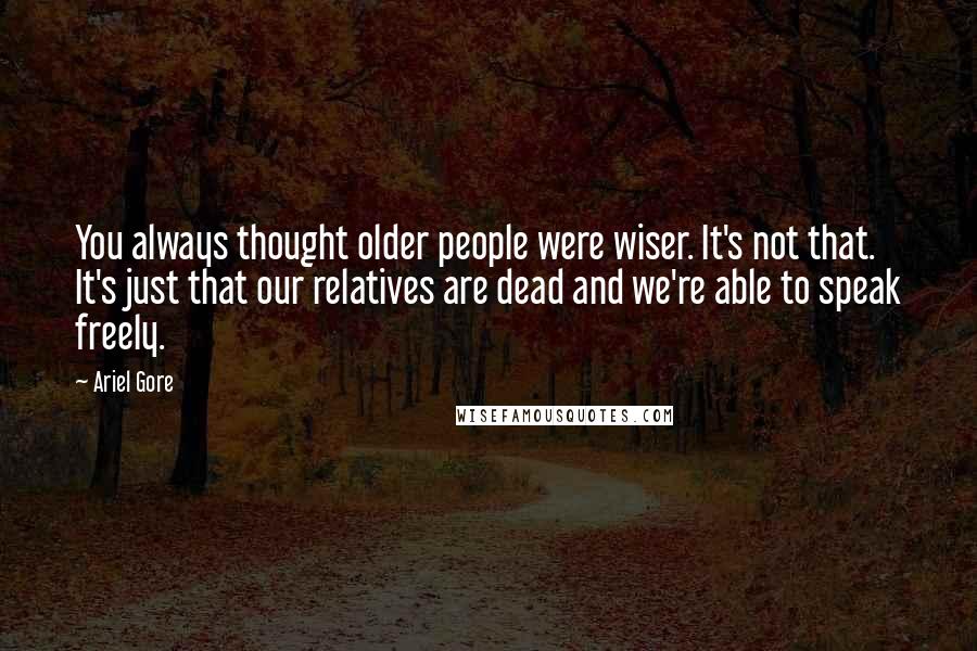 Ariel Gore quotes: You always thought older people were wiser. It's not that. It's just that our relatives are dead and we're able to speak freely. Ariel Gore quotes: You always thought older people were wiser. It's not that. It's just that our relatives are dead and we're able to speak freely.