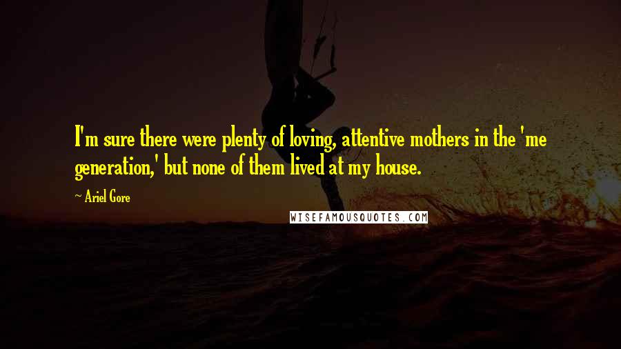 Ariel Gore quotes: I'm sure there were plenty of loving, attentive mothers in the 'me generation,' but none of them lived at my house.