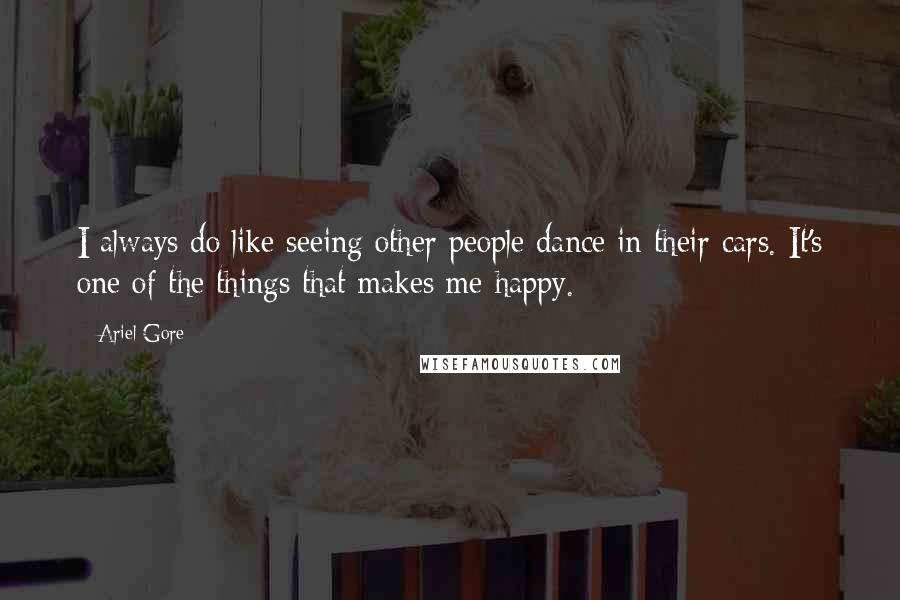 Ariel Gore quotes: I always do like seeing other people dance in their cars. It's one of the things that makes me happy. Ariel Gore quotes: I always do like seeing other people dance in their cars. It's one of the things that makes me happy.