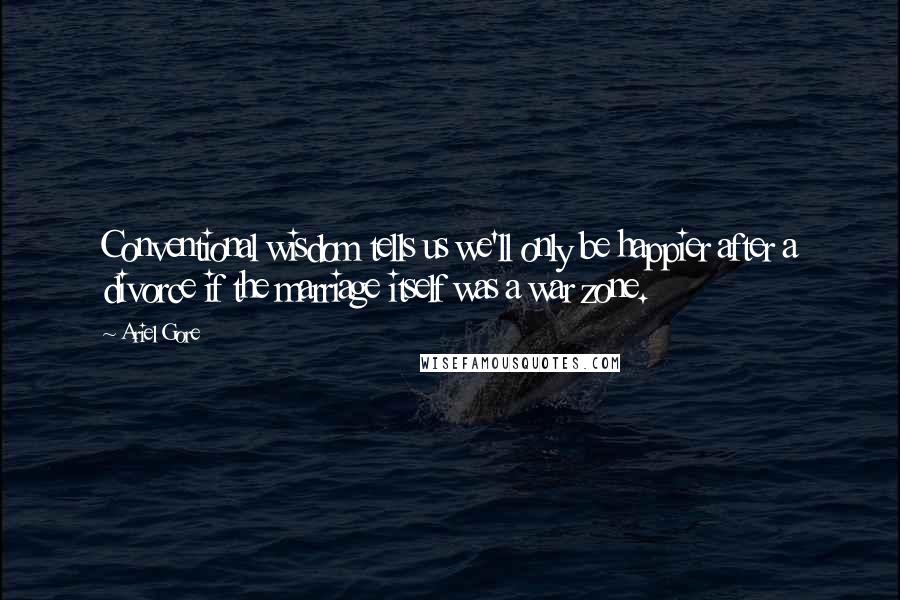 Ariel Gore quotes: Conventional wisdom tells us we'll only be happier after a divorce if the marriage itself was a war zone. Ariel Gore quotes: Conventional wisdom tells us we'll only be happier after a divorce if the marriage itself was a war zone.