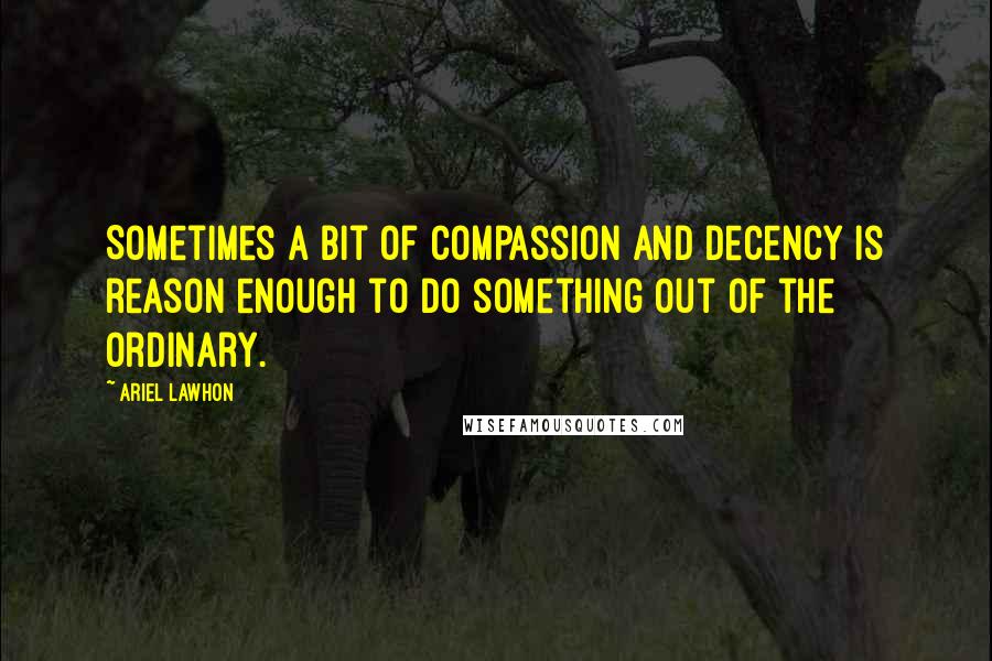 Ariel Lawhon quotes: Sometimes a bit of compassion and decency is reason enough to do something out of the ordinary.