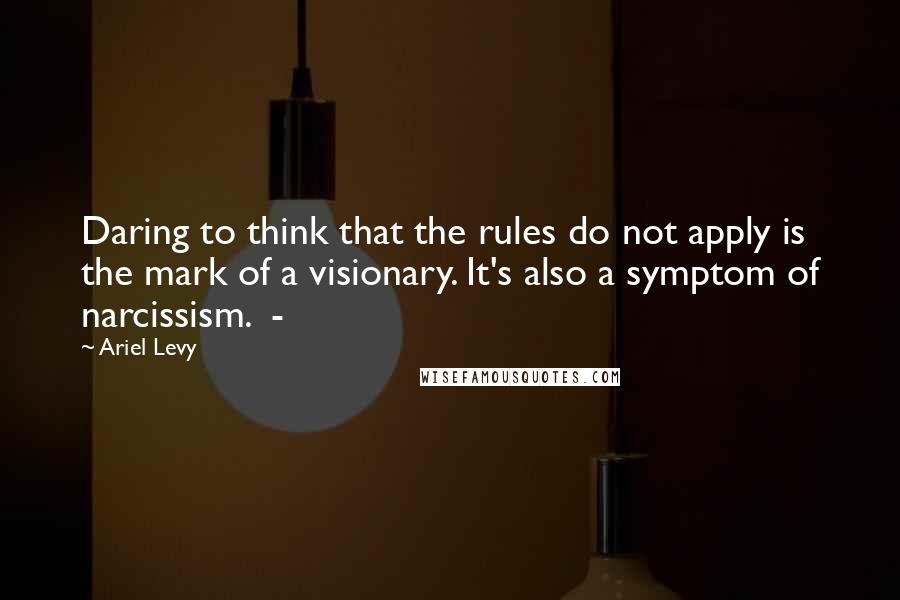 Ariel Levy quotes: Daring to think that the rules do not apply is the mark of a visionary. It's also a symptom of narcissism. -