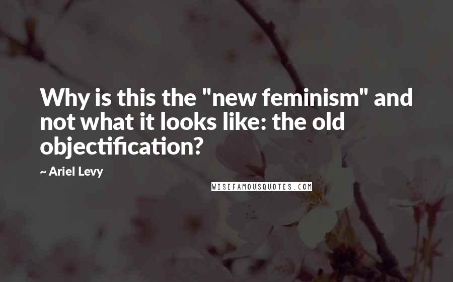 Ariel Levy quotes: Why is this the "new feminism" and not what it looks like: the old objectification?