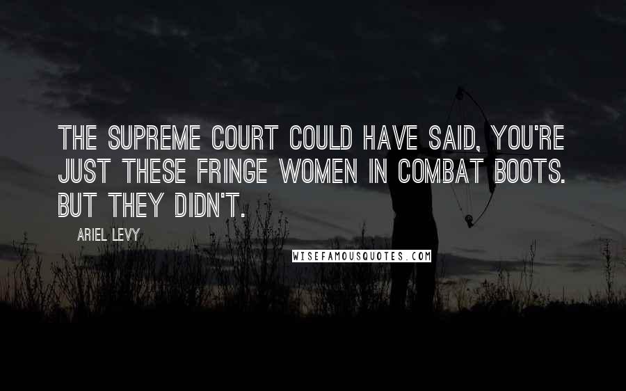 Ariel Levy quotes: The Supreme Court could have said, You're just these fringe women in combat boots. But they didn't.