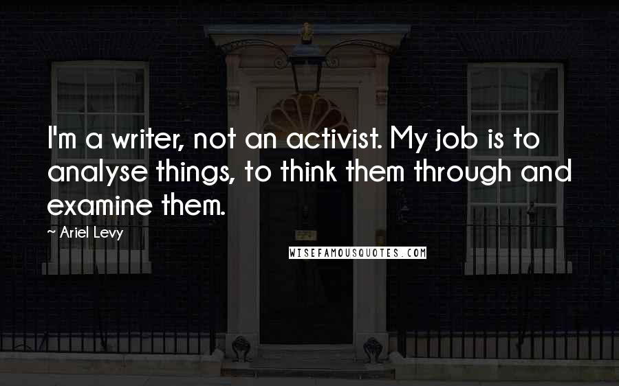 Ariel Levy quotes: I'm a writer, not an activist. My job is to analyse things, to think them through and examine them.