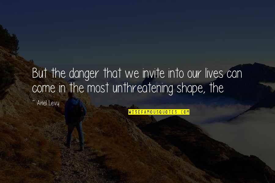 Ariel Levy Quotes By Ariel Levy: But the danger that we invite into our Ariel Levy Quotes By Ariel Levy: But the danger that we invite into our