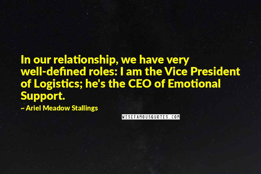 Ariel Meadow Stallings quotes: In our relationship, we have very well-defined roles: I am the Vice President of Logistics; he's the CEO of Emotional Support.