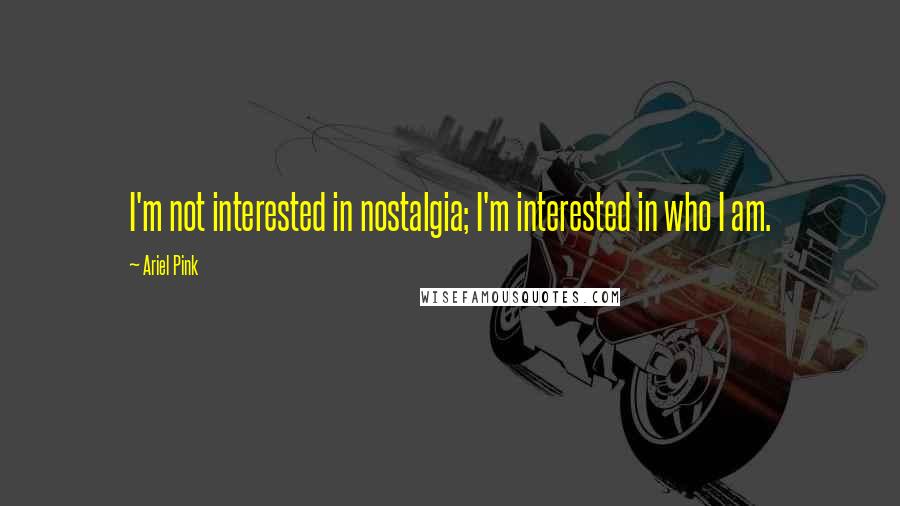 Ariel Pink quotes: I'm not interested in nostalgia; I'm interested in who I am.