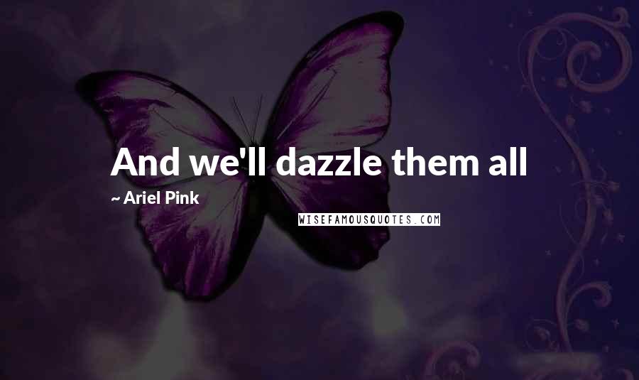 Ariel Pink quotes: And we'll dazzle them all