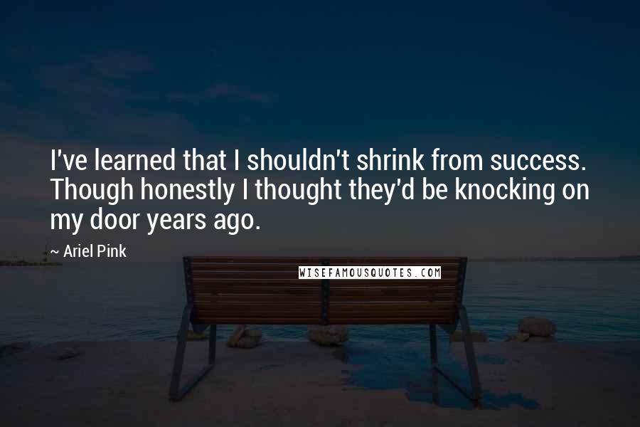 Ariel Pink quotes: I've learned that I shouldn't shrink from success. Though honestly I thought they'd be knocking on my door years ago. Ariel Pink quotes: I've learned that I shouldn't shrink from success. Though honestly I thought they'd be knocking on my door years ago.