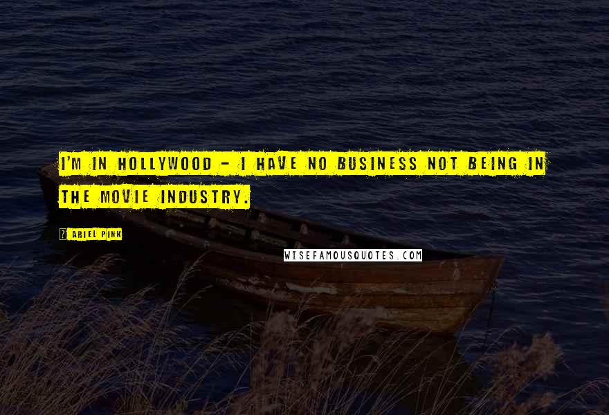 Ariel Pink quotes: I'm in Hollywood - I have no business not being in the movie industry.