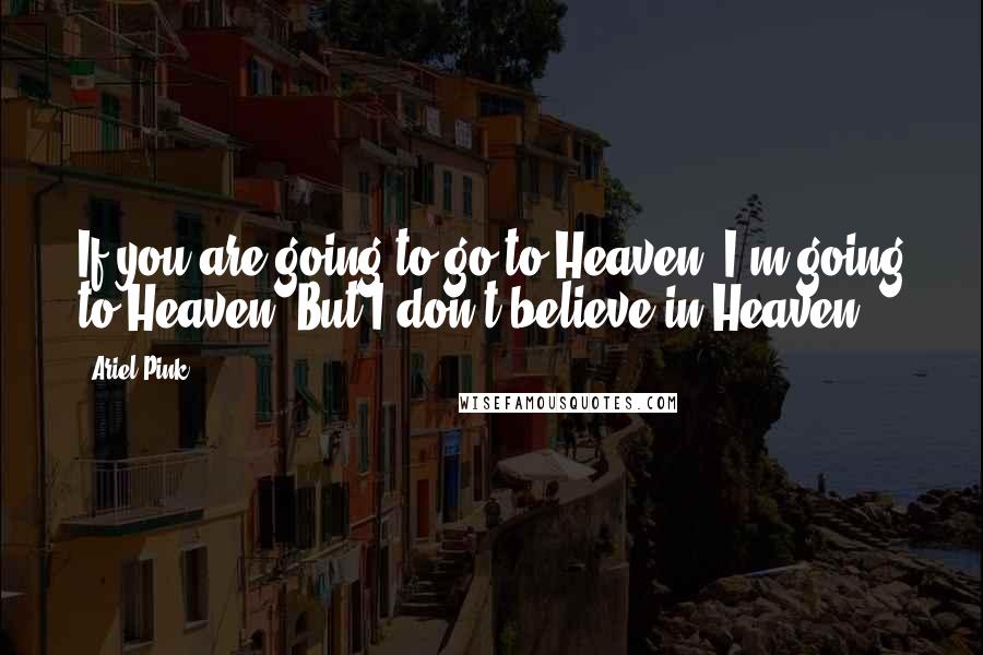 Ariel Pink quotes: If you are going to go to Heaven, I'm going to Heaven. But I don't believe in Heaven.