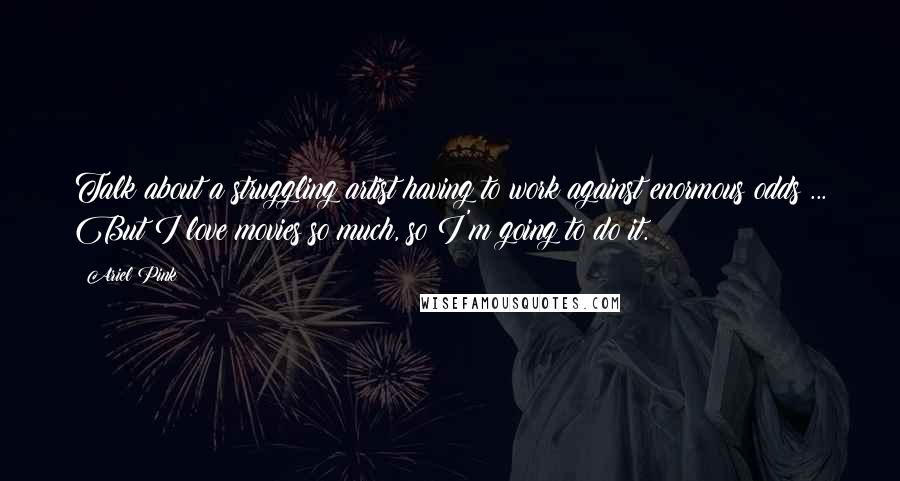 Ariel Pink quotes: Talk about a struggling artist having to work against enormous odds ... But I love movies so much, so I'm going to do it.
