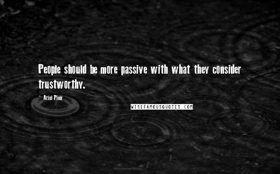 Ariel Pink quotes: People should be more passive with what they consider trustworthy.