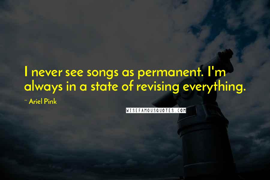 Ariel Pink quotes: I never see songs as permanent. I'm always in a state of revising everything.