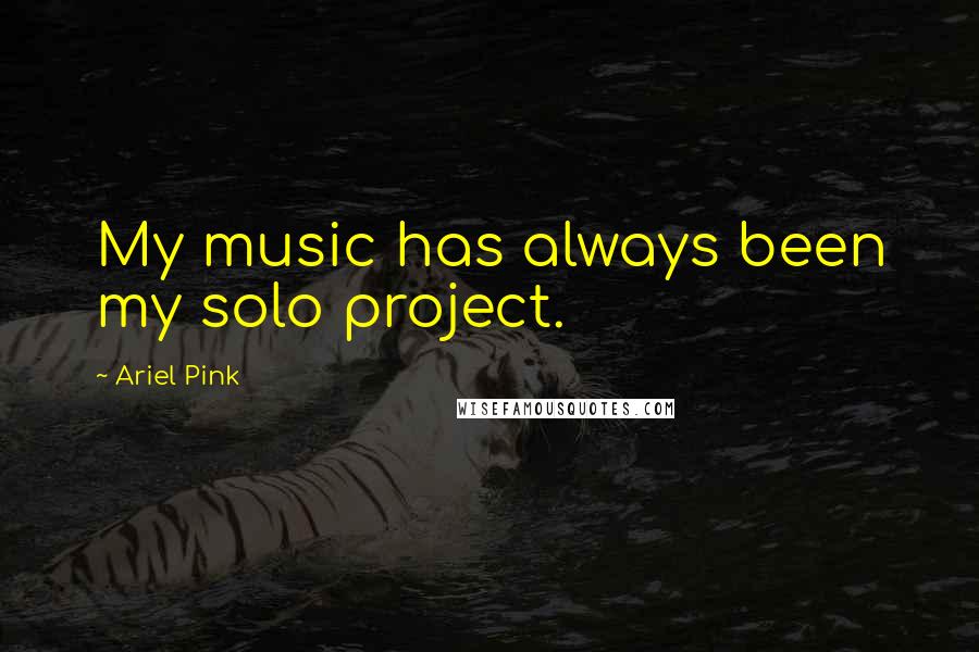 Ariel Pink quotes: My music has always been my solo project.