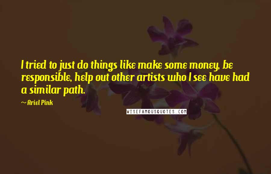 Ariel Pink quotes: I tried to just do things like make some money, be responsible, help out other artists who I see have had a similar path.