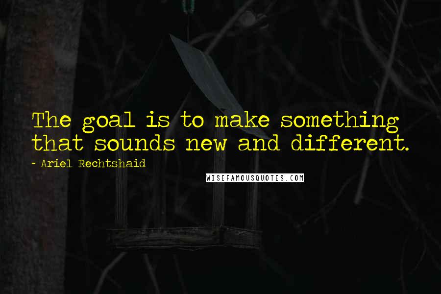 Ariel Rechtshaid quotes: The goal is to make something that sounds new and different.