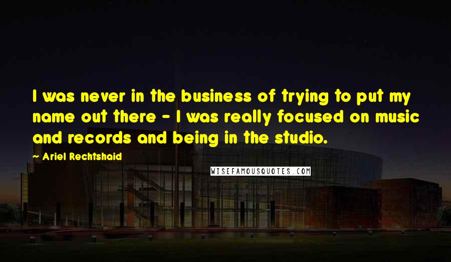 Ariel Rechtshaid quotes: I was never in the business of trying to put my name out there - I was really focused on music and records and being in the studio. Ariel Rechtshaid quotes: I was never in the business of trying to put my name out there - I was really focused on music and records and being in the studio.