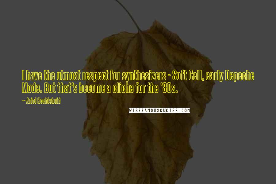 Ariel Rechtshaid quotes: I have the utmost respect for synthesizers - Soft Cell, early Depeche Mode. But that's become a cliche for the '80s.