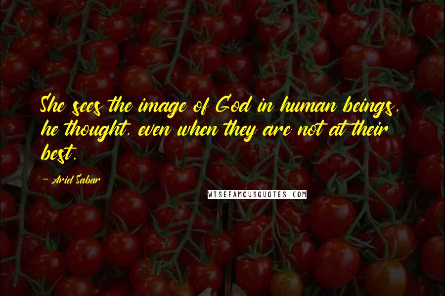 Ariel Sabar quotes: She sees the image of God in human beings, he thought, even when they are not at their best.