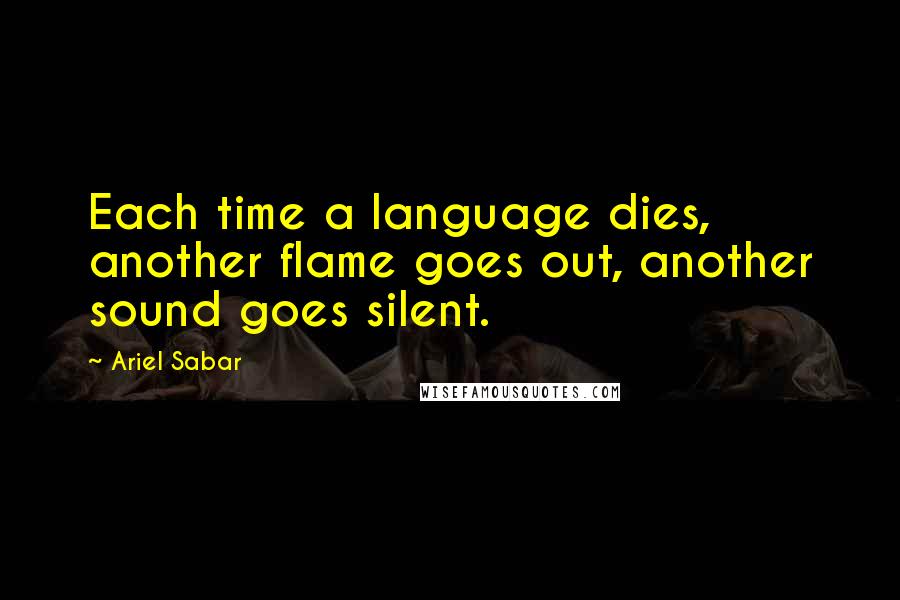 Ariel Sabar quotes: Each time a language dies, another flame goes out, another sound goes silent.