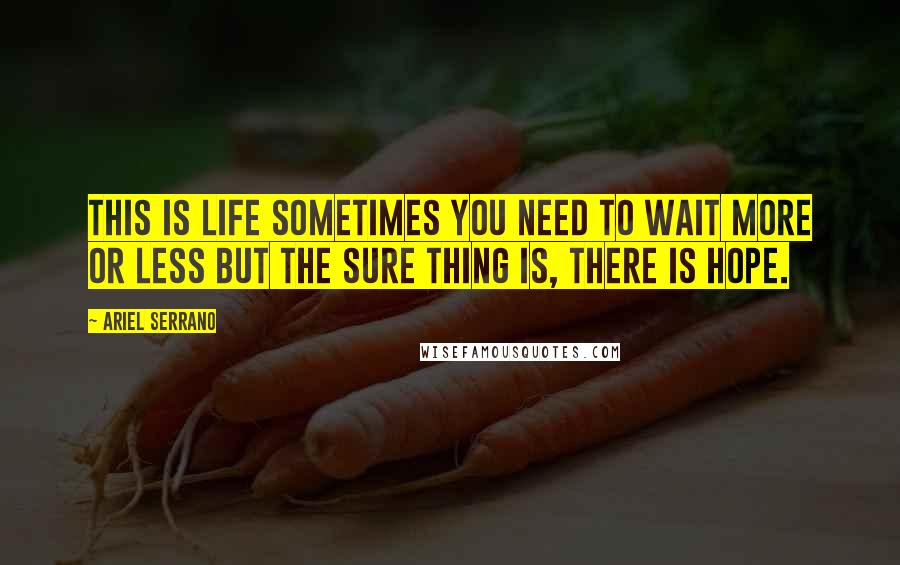 Ariel Serrano quotes: This is LIFE sometimes you need to wait MORE or LESS but the sure thing is, there is HOPE.