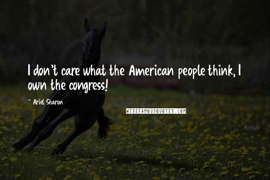 Ariel Sharon quotes: I don't care what the American people think, I own the congress!