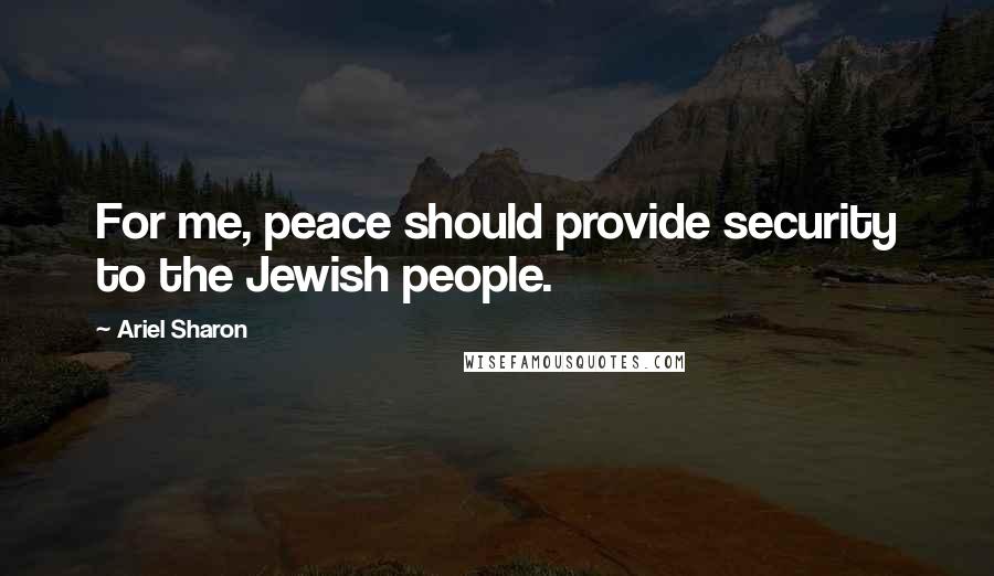 Ariel Sharon quotes: For me, peace should provide security to the Jewish people.