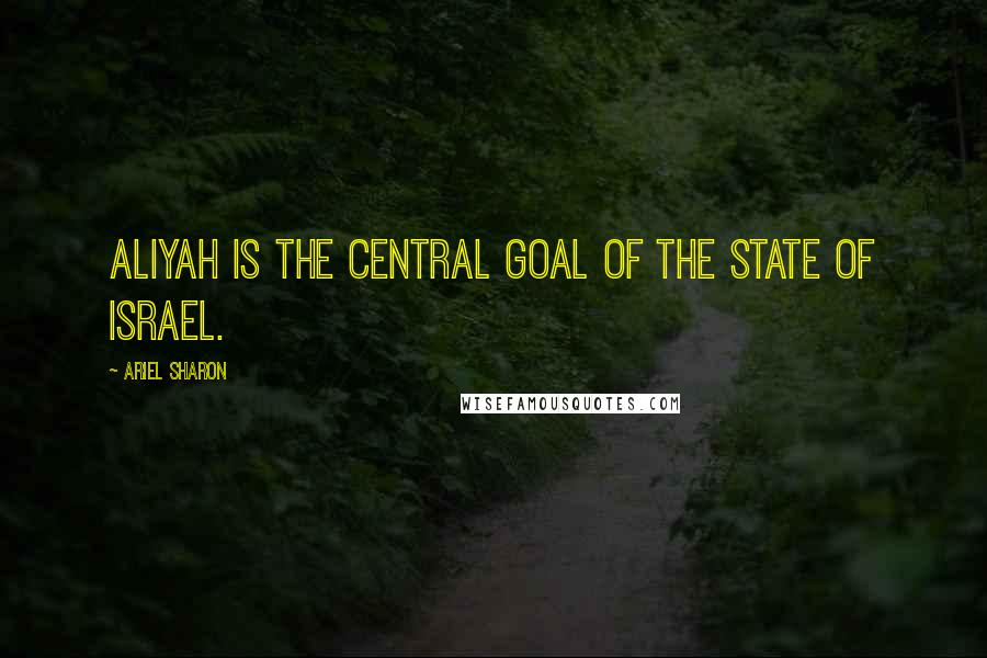 Ariel Sharon quotes: Aliyah is the central goal of the State of Israel.