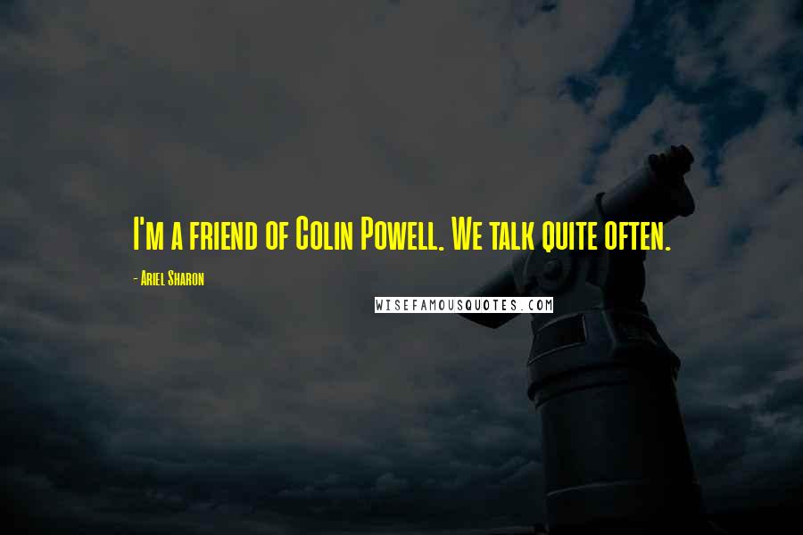 Ariel Sharon quotes: I'm a friend of Colin Powell. We talk quite often.