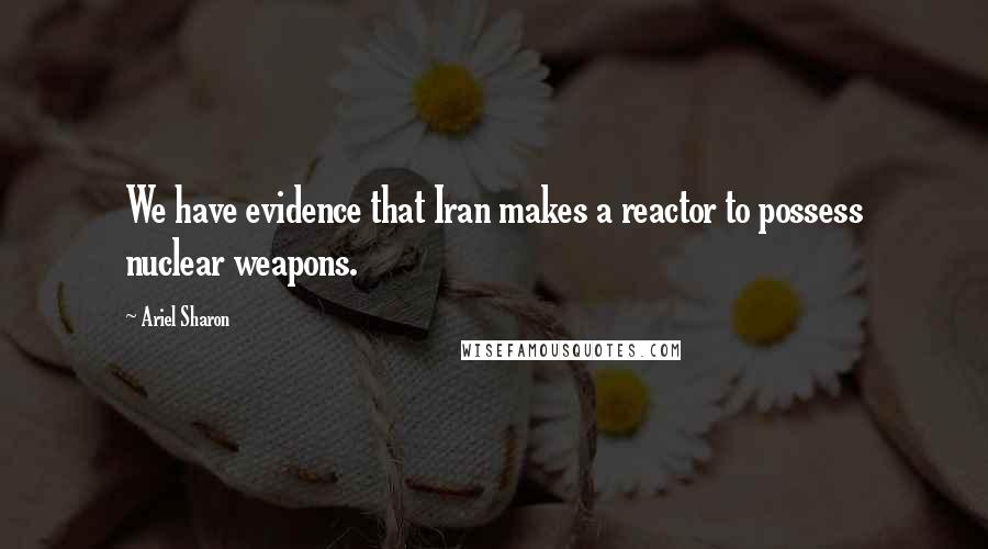 Ariel Sharon quotes: We have evidence that Iran makes a reactor to possess nuclear weapons.