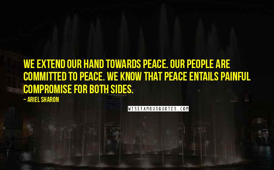 Ariel Sharon quotes: We extend our hand towards peace. Our people are committed to peace. We know that peace entails painful compromise for both sides.
