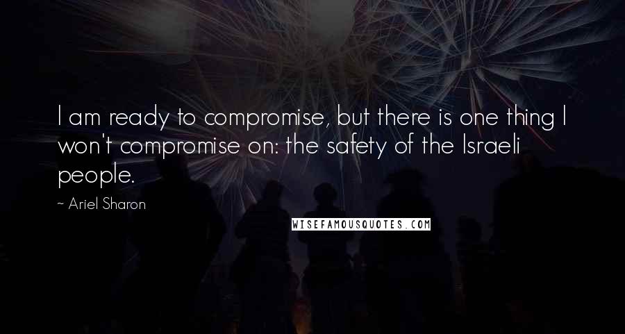 Ariel Sharon quotes: I am ready to compromise, but there is one thing I won't compromise on: the safety of the Israeli people.