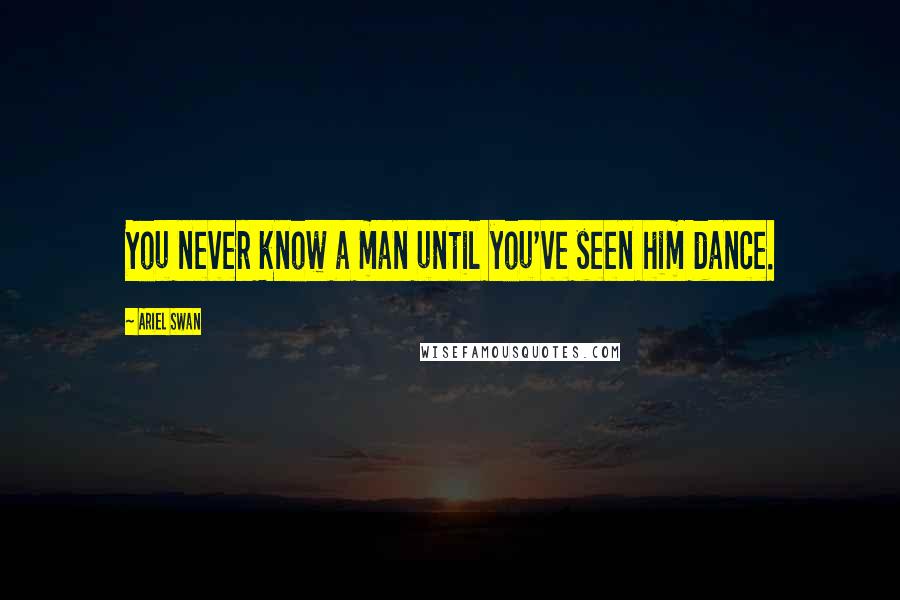 Ariel Swan quotes: You never know a man until you've seen him dance.