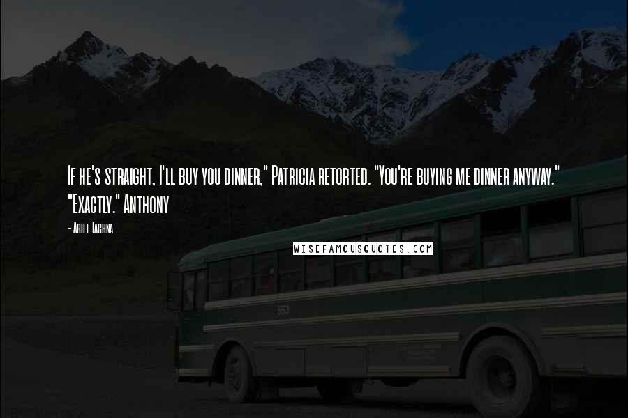 Ariel Tachna quotes: If he's straight, I'll buy you dinner," Patricia retorted. "You're buying me dinner anyway." "Exactly." Anthony