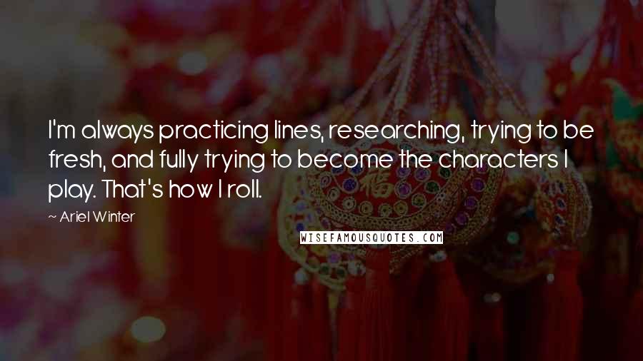 Ariel Winter quotes: I'm always practicing lines, researching, trying to be fresh, and fully trying to become the characters I play. That's how I roll.