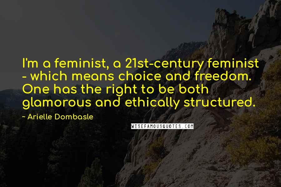 Arielle Dombasle quotes: I'm a feminist, a 21st-century feminist - which means choice and freedom. One has the right to be both glamorous and ethically structured.