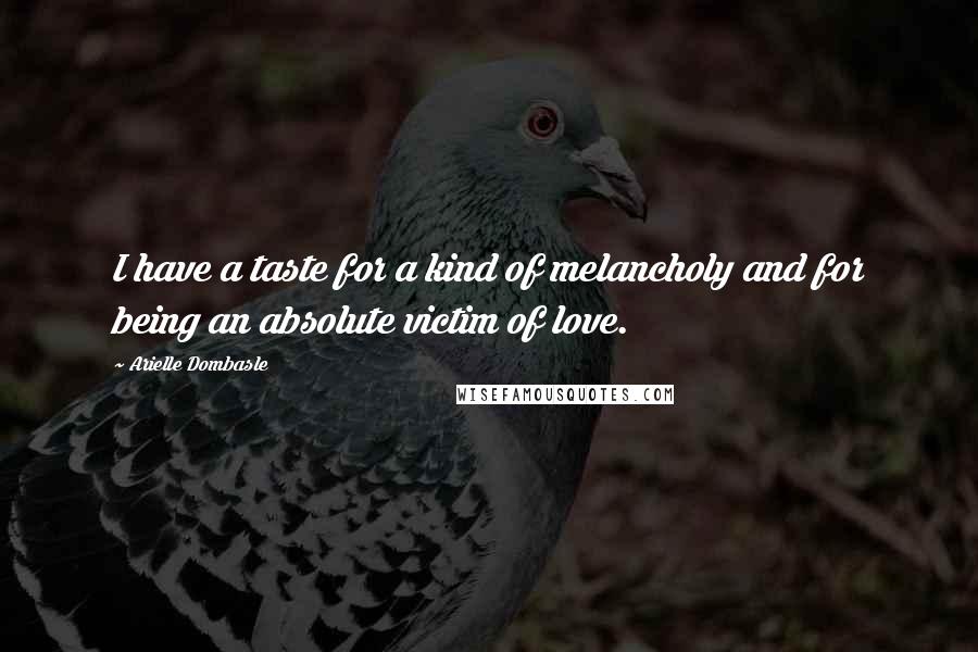 Arielle Dombasle quotes: I have a taste for a kind of melancholy and for being an absolute victim of love.