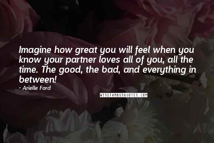 Arielle Ford quotes: Imagine how great you will feel when you know your partner loves all of you, all the time. The good, the bad, and everything in between! Arielle Ford quotes: Imagine how great you will feel when you know your partner loves all of you, all the time. The good, the bad, and everything in between!