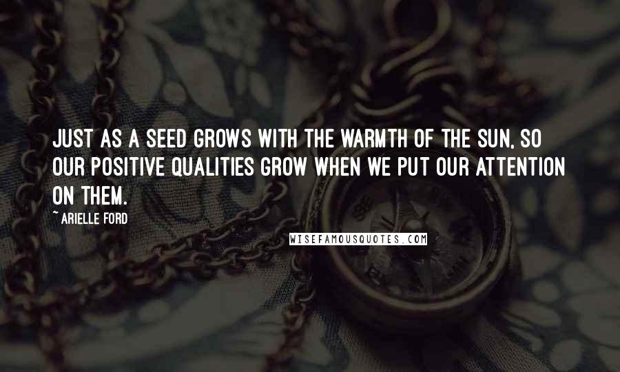 Arielle Ford quotes: Just as a seed grows with the warmth of the sun, so our positive qualities grow when we put our attention on them.