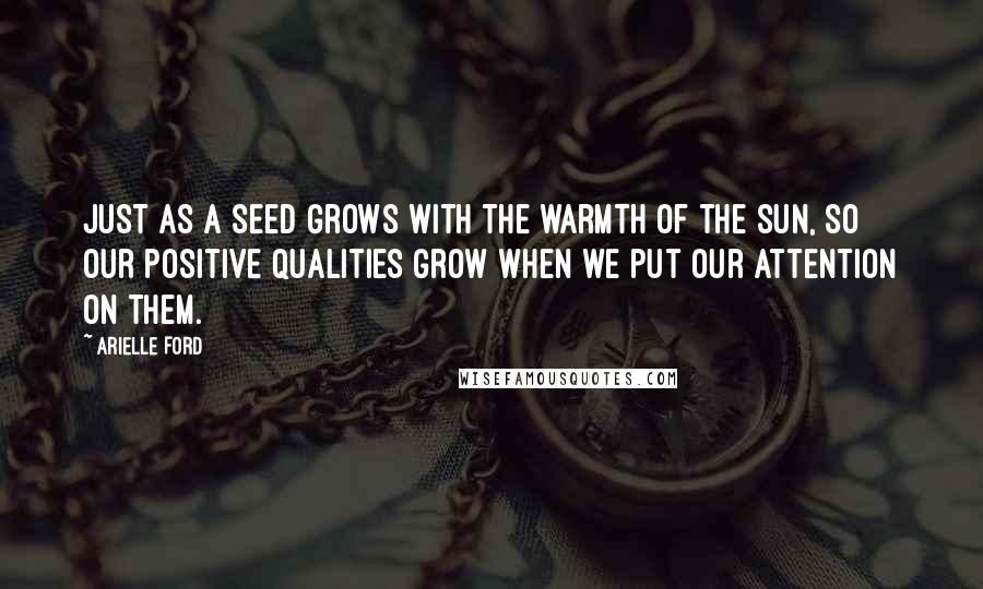 Arielle Ford quotes: Just as a seed grows with the warmth of the sun, so our positive qualities grow when we put our attention on them. Arielle Ford quotes: Just as a seed grows with the warmth of the sun, so our positive qualities grow when we put our attention on them.
