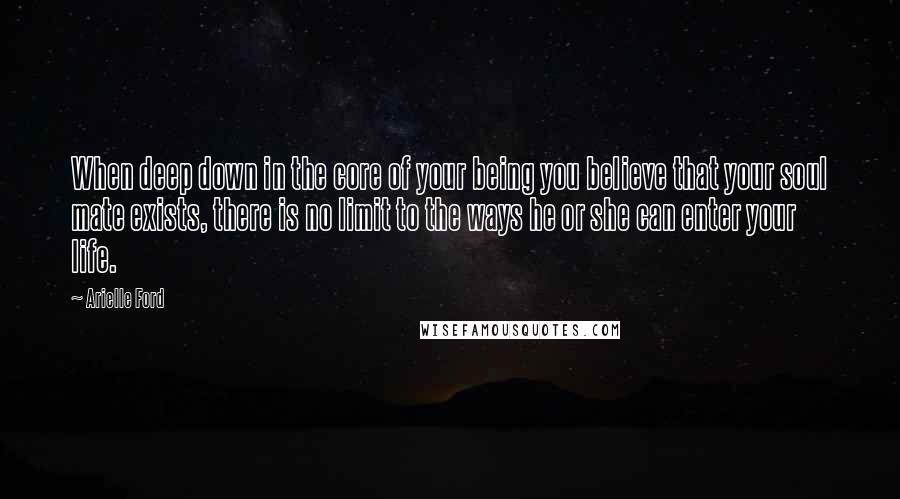 Arielle Ford quotes: When deep down in the core of your being you believe that your soul mate exists, there is no limit to the ways he or she can enter your life.