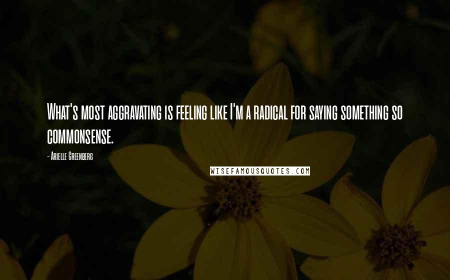 Arielle Greenberg quotes: What's most aggravating is feeling like I'm a radical for saying something so commonsense. Arielle Greenberg quotes: What's most aggravating is feeling like I'm a radical for saying something so commonsense.