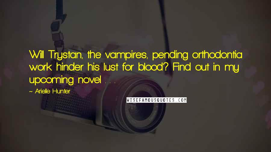 Arielle Hunter quotes: Will Trystan, the vampire's, pending orthodontia work hinder his lust for blood? Find out in my upcoming novel . . . Arielle Hunter quotes: Will Trystan, the vampire's, pending orthodontia work hinder his lust for blood? Find out in my upcoming novel . . .