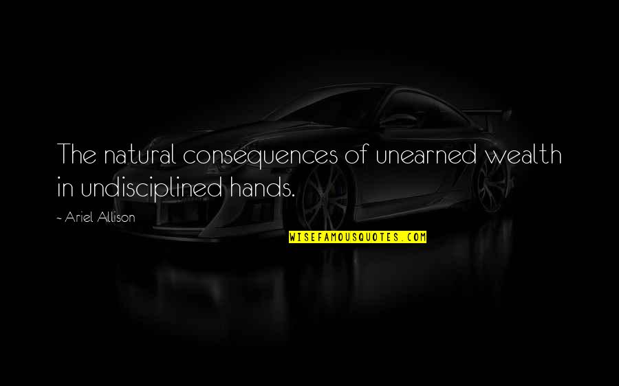 Ariel's Quotes By Ariel Allison: The natural consequences of unearned wealth in undisciplined