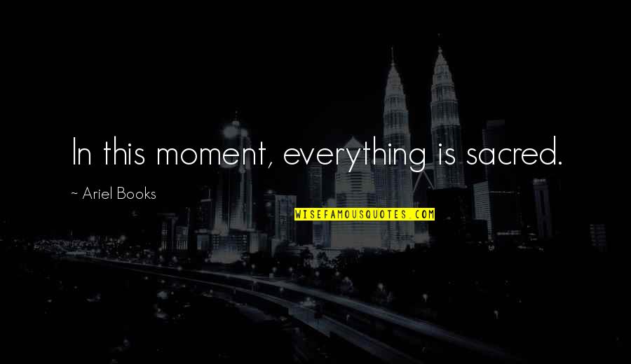 Ariel's Quotes By Ariel Books: In this moment, everything is sacred.