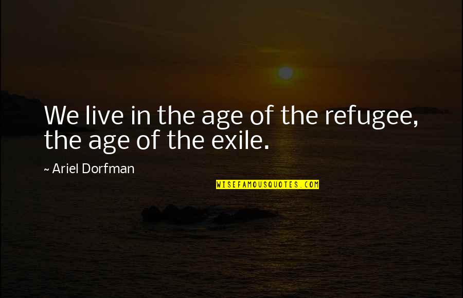 Ariel's Quotes By Ariel Dorfman: We live in the age of the refugee,